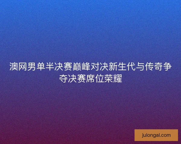 澳网男单半决赛巅峰对决新生代与传奇争夺决赛席位荣耀